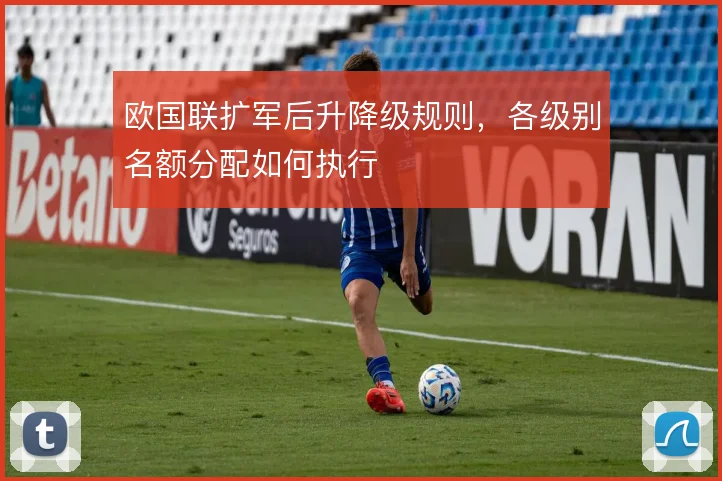 欧国联扩军后升降级规则，各级别名额分配如何执行