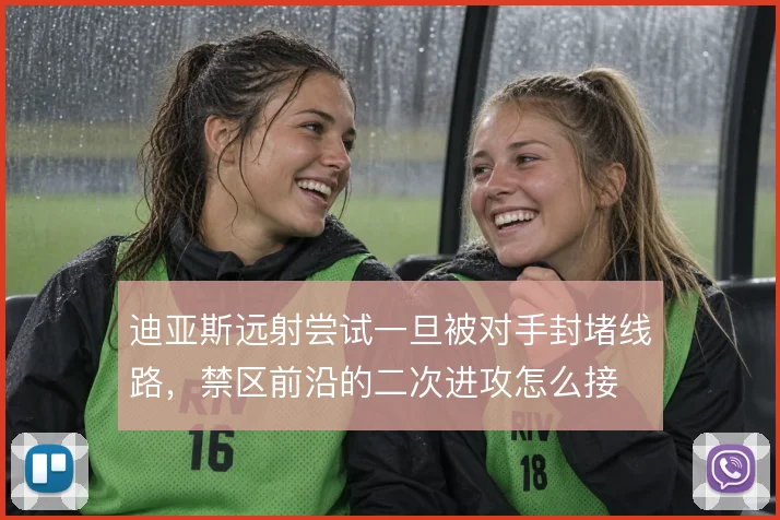 迪亚斯远射尝试一旦被对手封堵线路，禁区前沿的二次进攻怎么接
