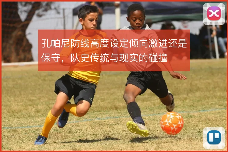 孔帕尼防线高度设定倾向激进还是保守，队史传统与现实的碰撞