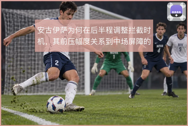 安古伊萨为何在后半程调整拦截时机，其前压幅度关系到中场屏障的稳固