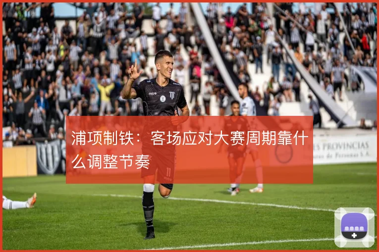 浦项制铁：客场应对大赛周期靠什么调整节奏