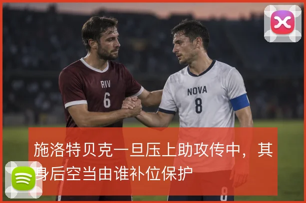 施洛特贝克一旦压上助攻传中，其身后空当由谁补位保护