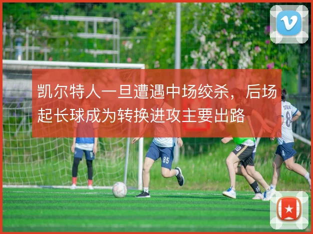 凯尔特人一旦遭遇中场绞杀，后场起长球成为转换进攻主要出路