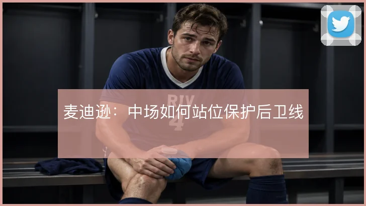 麦迪逊：中场如何站位保护后卫线
