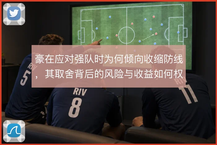 豪在应对强队时为何倾向收缩防线，其取舍背后的风险与收益如何权衡