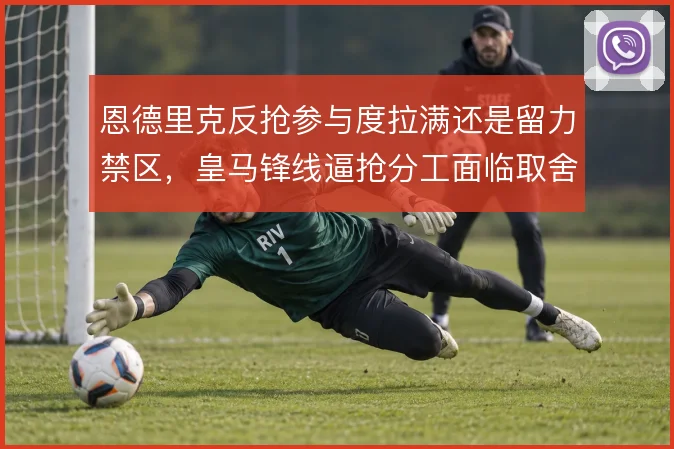 恩德里克反抢参与度拉满还是留力禁区，皇马锋线逼抢分工面临取舍