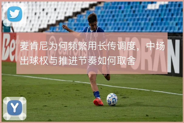麦肯尼为何频繁用长传调度，中场出球权与推进节奏如何取舍