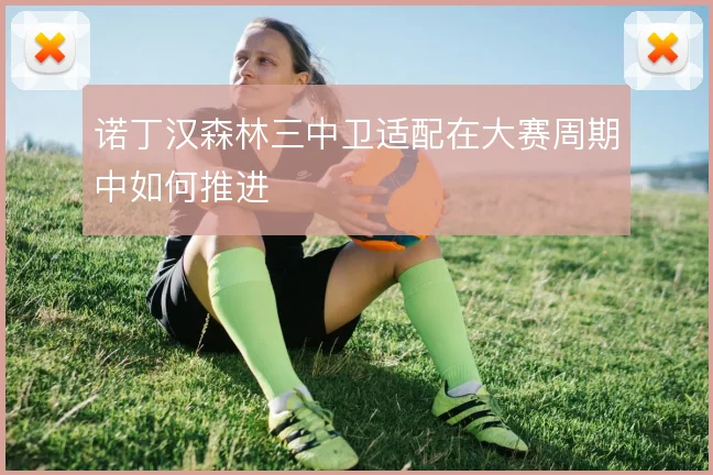 诺丁汉森林三中卫适配在大赛周期中如何推进