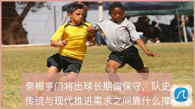 奈梅亨门将出球长期偏保守，队史传统与现代推进需求之间靠什么撑住