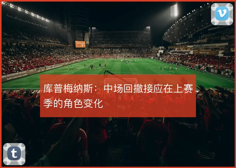库普梅纳斯:中场回撤接应在上赛季的角色变化