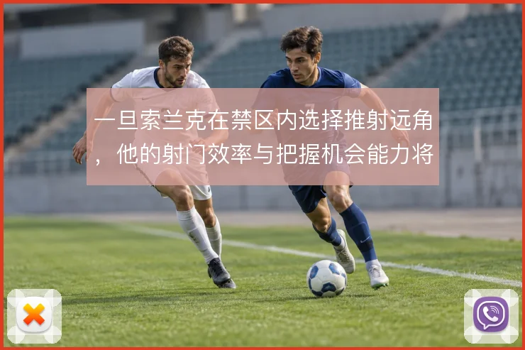 一旦索兰克在禁区内选择推射远角，他的射门效率与把握机会能力将面临考验