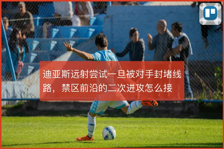 迪亚斯远射尝试一旦被对手封堵线路，禁区前沿的二次进攻怎么接