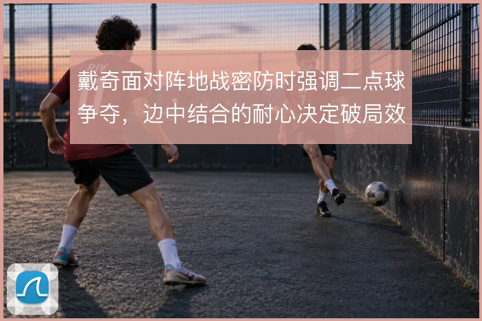 戴奇面对阵地战密防时强调二点球争夺，边中结合的耐心决定破局效率
