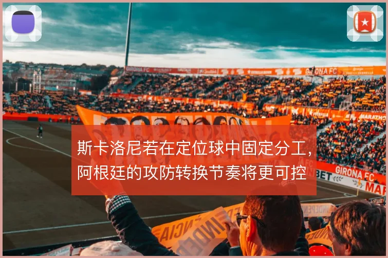 斯卡洛尼若在定位球中固定分工，阿根廷的攻防转换节奏将更可控