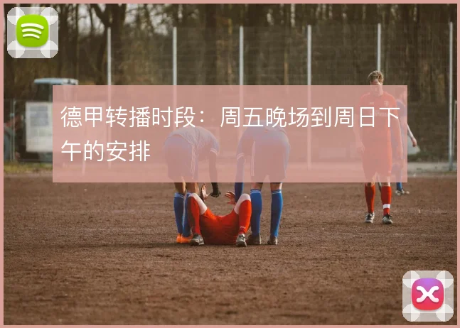 德甲转播时段：周五晚场到周日下午的安排