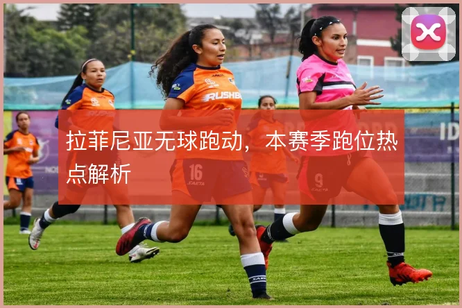 拉菲尼亚无球跑动，本赛季跑位热点解析