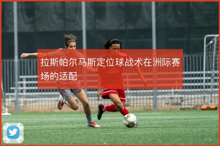 拉斯帕尔马斯定位球战术在洲际赛场的适配