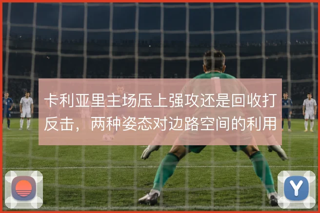 卡利亚里主场压上强攻还是回收打反击，两种姿态对边路空间的利用截然不同