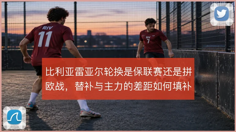 比利亚雷亚尔轮换是保联赛还是拼欧战，替补与主力的差距如何填补