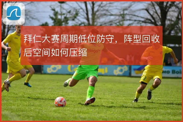 拜仁大赛周期低位防守，阵型回收后空间如何压缩
