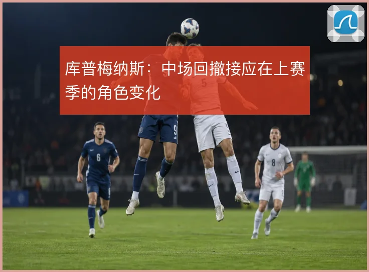 库普梅纳斯:中场回撤接应在上赛季的角色变化