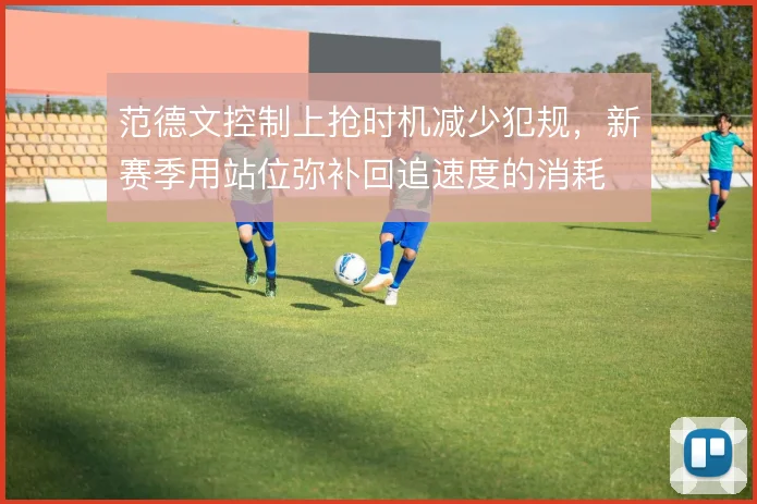范德文控制上抢时机减少犯规，新赛季用站位弥补回追速度的消耗