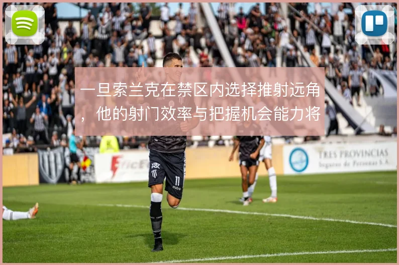 一旦索兰克在禁区内选择推射远角，他的射门效率与把握机会能力将面临考验