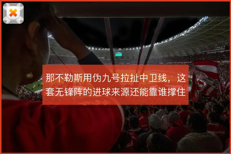 那不勒斯用伪九号拉扯中卫线，这套无锋阵的进球来源还能靠谁撑住