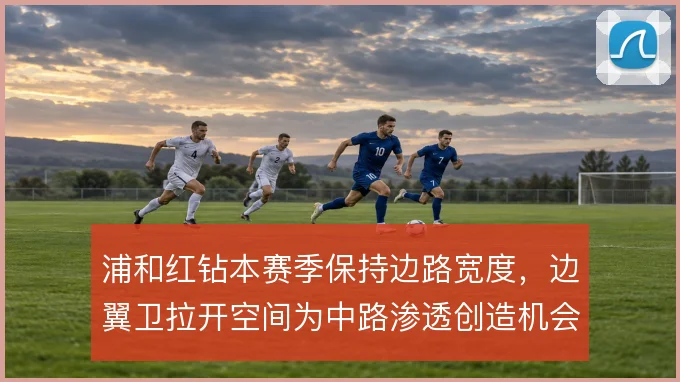 浦和红钻本赛季保持边路宽度，边翼卫拉开空间为中路渗透创造机会