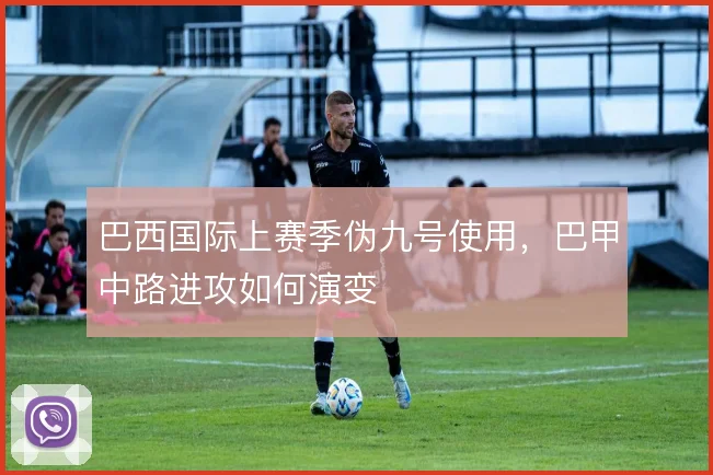 巴西国际上赛季伪九号使用，巴甲中路进攻如何演变