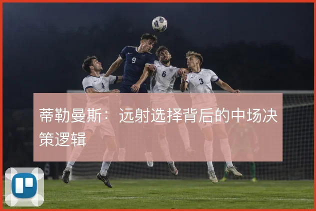 蒂勒曼斯：远射选择背后的中场决策逻辑