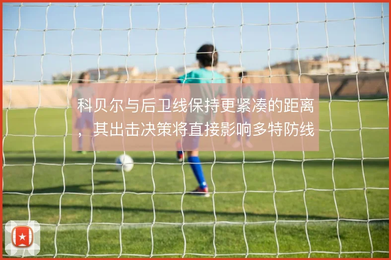 科贝尔与后卫线保持更紧凑的距离，其出击决策将直接影响多特防线整体移动