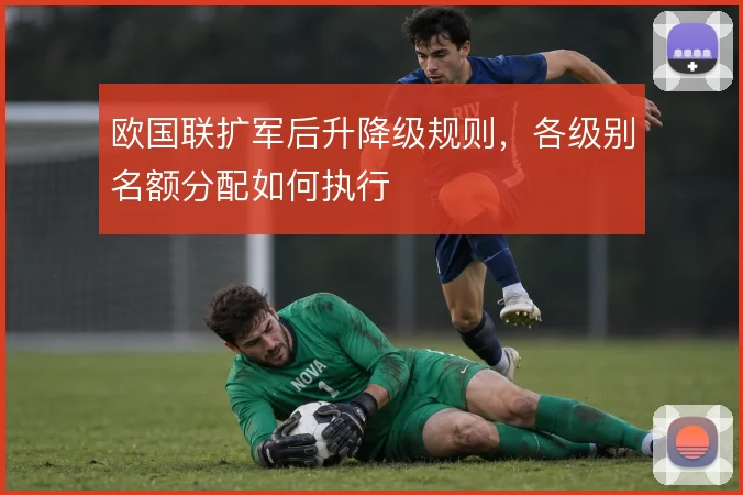 欧国联扩军后升降级规则,各级别名额分配如何执行