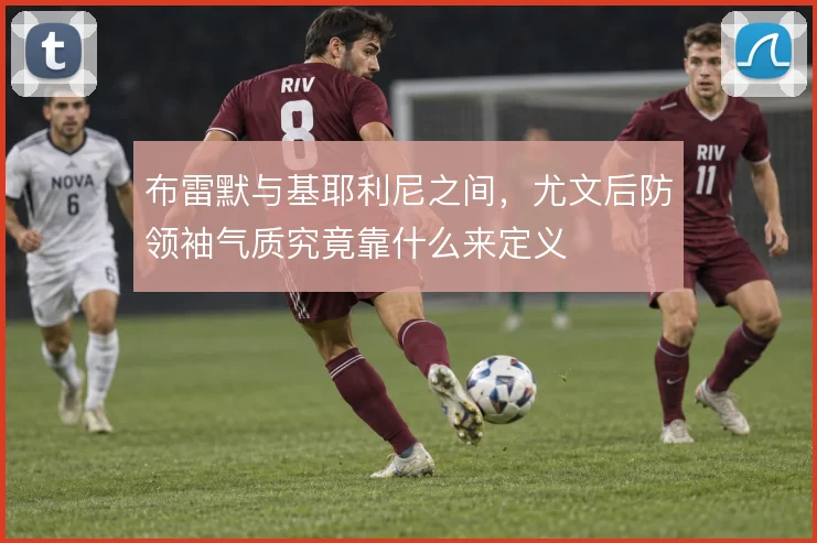 布雷默与基耶利尼之间，尤文后防领袖气质究竟靠什么来定义