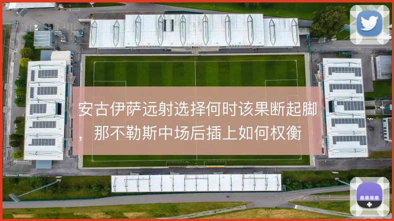 安古伊萨远射选择何时该果断起脚，那不勒斯中场后插上如何权衡