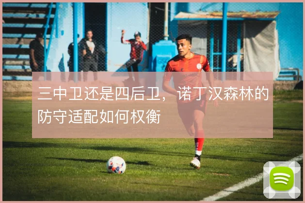 三中卫还是四后卫,诺丁汉森林的防守适配如何权衡
