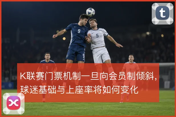 K联赛门票机制一旦向会员制倾斜，球迷基础与上座率将如何变化