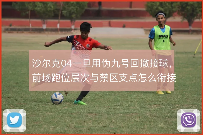 沙尔克04一旦用伪九号回撤接球，前场跑位层次与禁区支点怎么衔接
