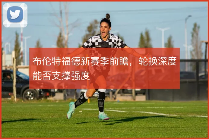 布伦特福德新赛季前瞻，轮换深度能否支撑强度