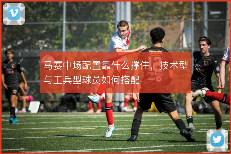马赛中场配置靠什么撑住，技术型与工兵型球员如何搭配