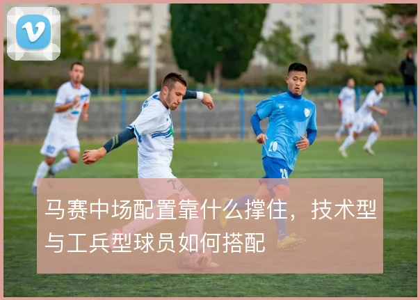 马赛中场配置靠什么撑住，技术型与工兵型球员如何搭配