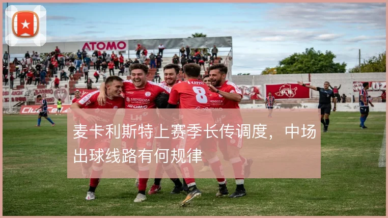 麦卡利斯特上赛季长传调度，中场出球线路有何规律