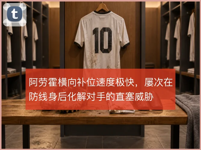 阿劳霍横向补位速度极快，屡次在防线身后化解对手的直塞威胁