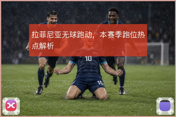 拉菲尼亚无球跑动,本赛季跑位热点解析