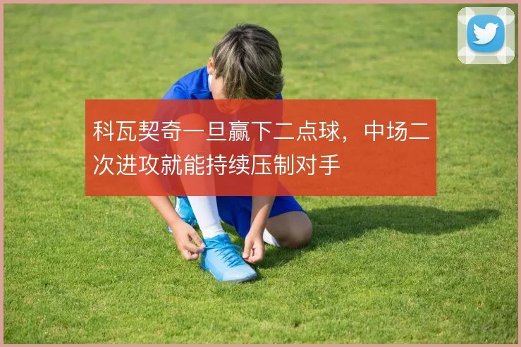 科瓦契奇一旦赢下二点球，中场二次进攻就能持续压制对手