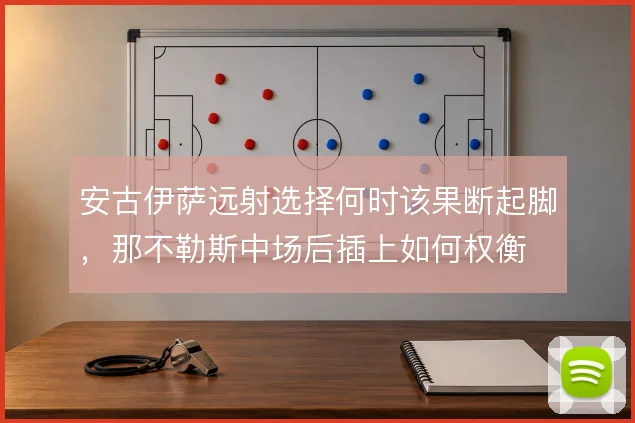 安古伊萨远射选择何时该果断起脚，那不勒斯中场后插上如何权衡