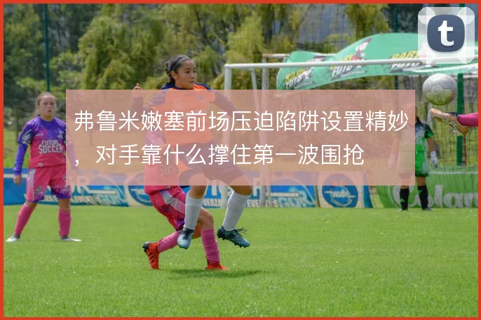 弗鲁米嫩塞前场压迫陷阱设置精妙，对手靠什么撑住第一波围抢