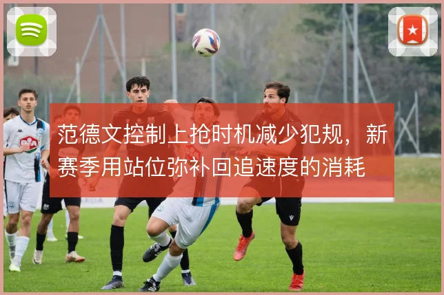 范德文控制上抢时机减少犯规，新赛季用站位弥补回追速度的消耗