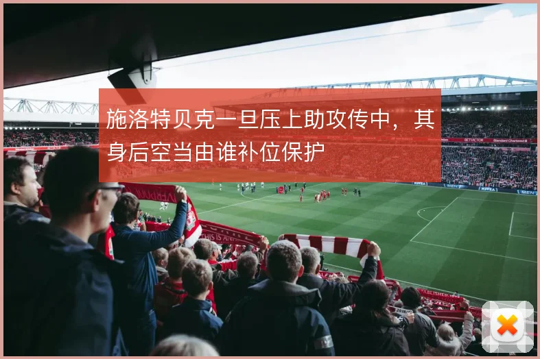 施洛特贝克一旦压上助攻传中，其身后空当由谁补位保护