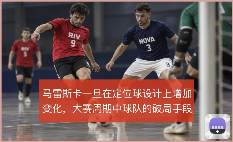 马雷斯卡一旦在定位球设计上增加变化，大赛周期中球队的破局手段会更丰富